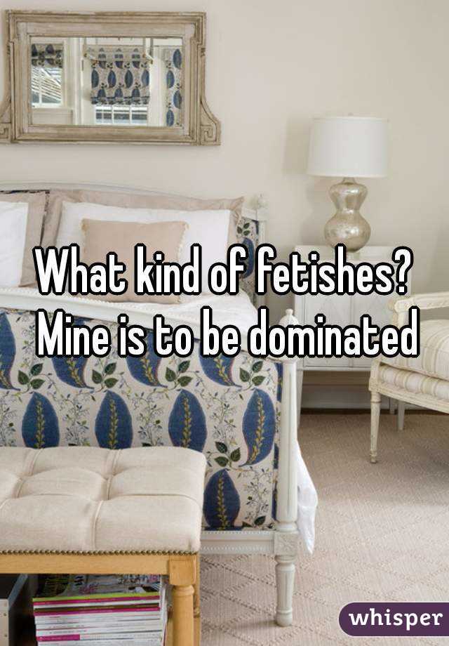 What kind of fetishes? Mine is to be dominated