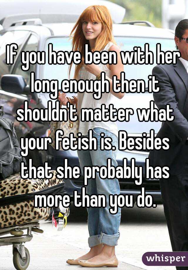 If you have been with her long enough then it shouldn't matter what your fetish is. Besides that she probably has more than you do.