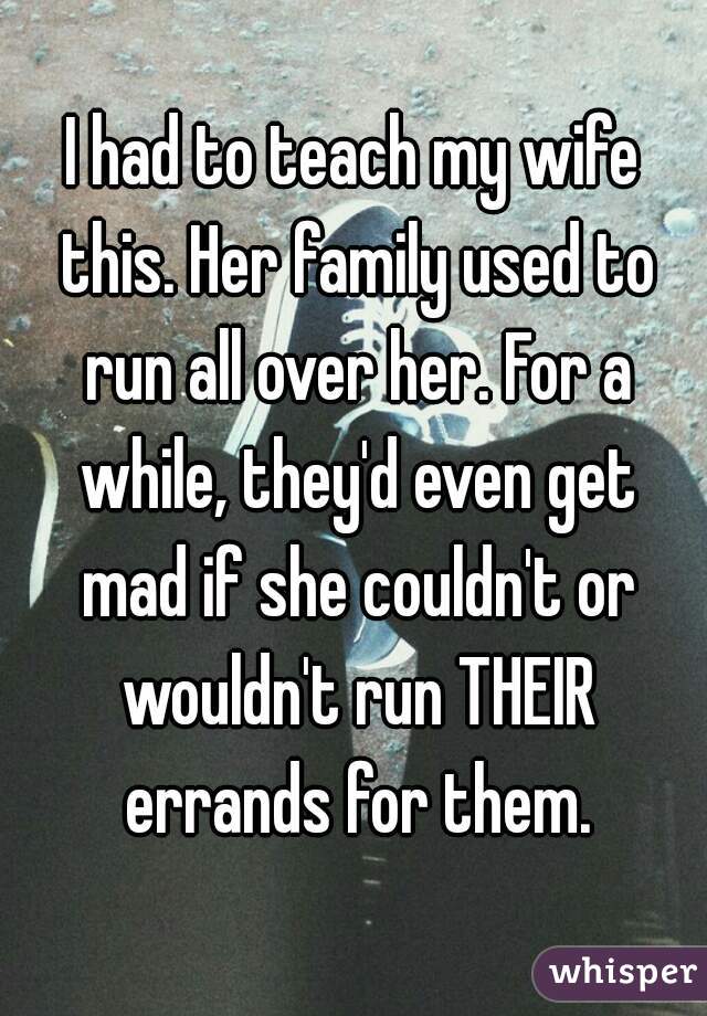 I had to teach my wife this. Her family used to run all over her. For a while, they'd even get mad if she couldn't or wouldn't run THEIR errands for them.