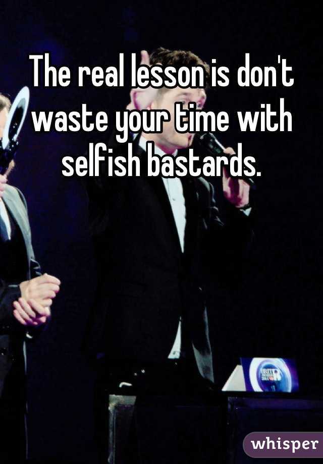 The real lesson is don't waste your time with selfish bastards.