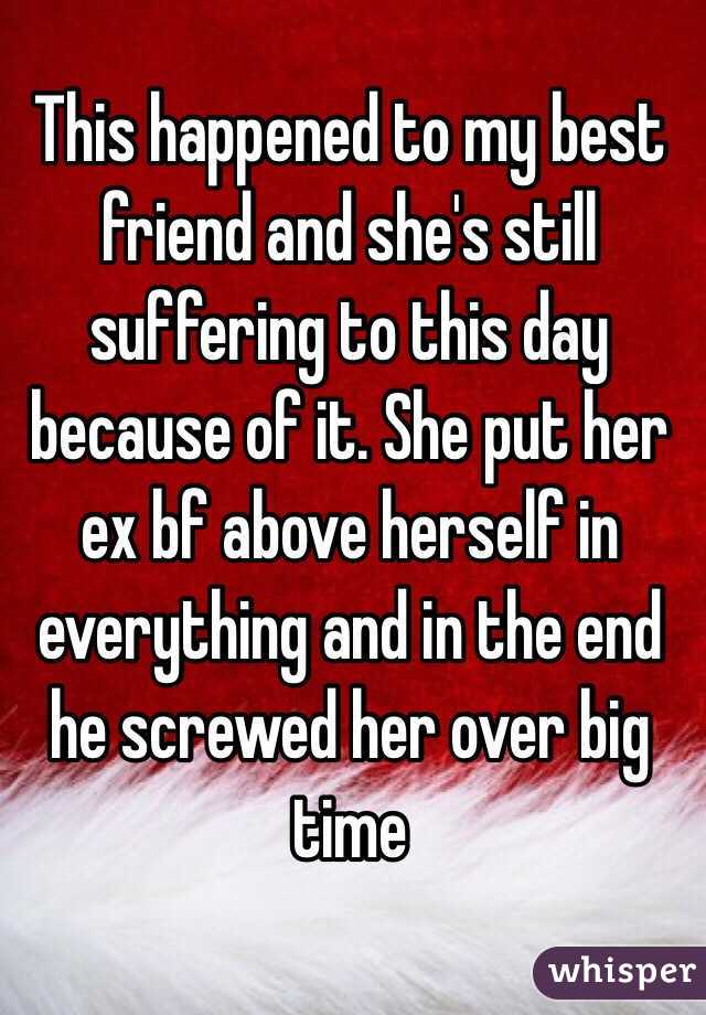 This happened to my best friend and she's still suffering to this day because of it. She put her ex bf above herself in everything and in the end he screwed her over big time 