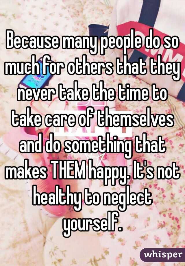 Because many people do so much for others that they never take the time to take care of themselves and do something that makes THEM happy. It's not healthy to neglect yourself. 