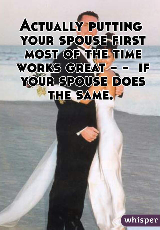 Actually putting your spouse first most of the time works great - -  if your spouse does the same. 