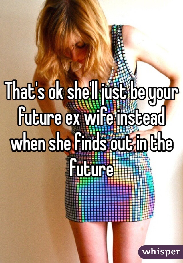 That's ok she'll just be your future ex wife instead when she finds out in the future 