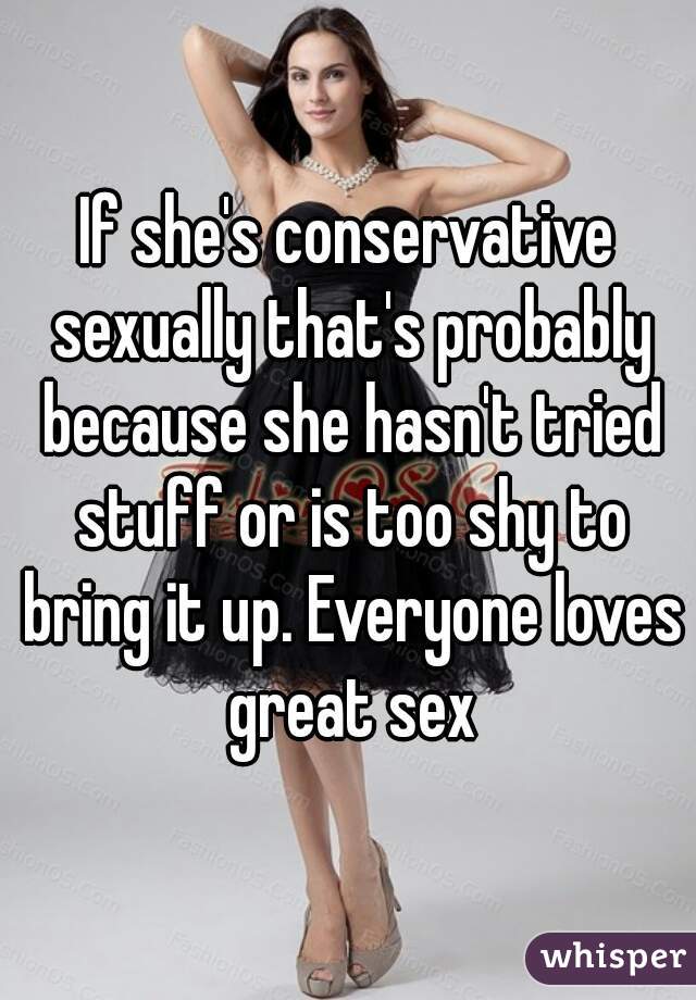 If she's conservative sexually that's probably because she hasn't tried stuff or is too shy to bring it up. Everyone loves great sex