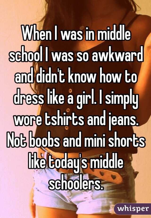 When I was in middle school I was so awkward and didn't know how to dress like a girl. I simply wore tshirts and jeans.
Not boobs and mini shorts like today's middle schoolers.