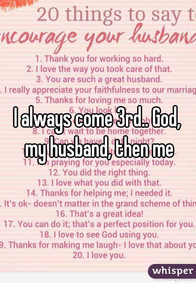 I always come 3rd.. God, my husband, then me