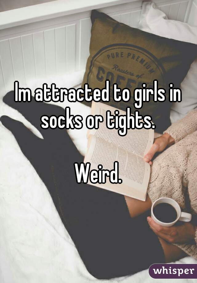 Im attracted to girls in socks or tights. 

Weird.