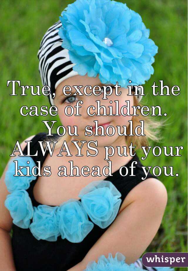 True, except in the case of children. 
You should ALWAYS put your kids ahead of you.