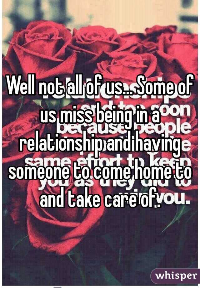 Well not all of us... Some of us miss being in a relationship and having someone to come home to and take care of.
