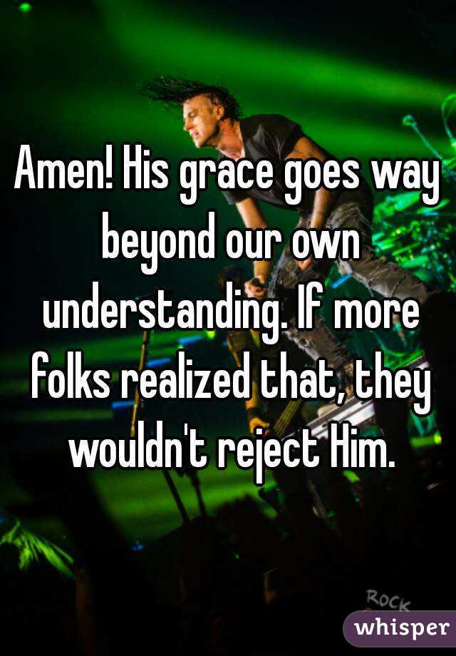 Amen! His grace goes way beyond our own understanding. If more folks realized that, they wouldn't reject Him.