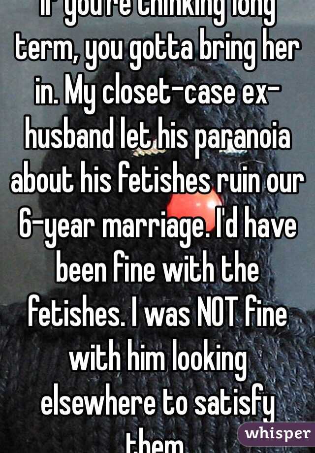 If you're thinking long term, you gotta bring her in. My closet-case ex-husband let his paranoia about his fetishes ruin our 6-year marriage. I'd have been fine with the fetishes. I was NOT fine with him looking elsewhere to satisfy them.