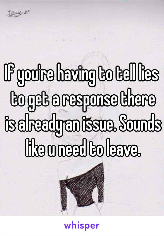 If you're having to tell lies to get a response there is already an issue. Sounds like u need to leave.