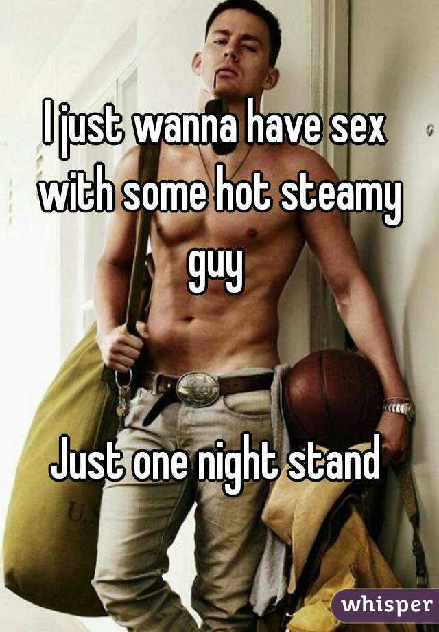 I just wanna have sex with some hot steamy guy 


Just one night stand