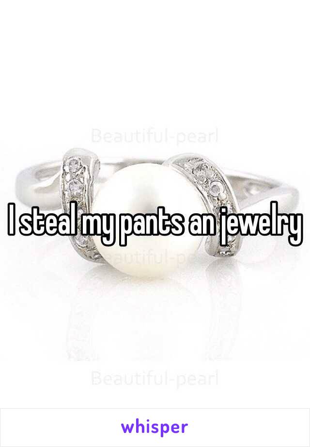 I steal my pants an jewelry 