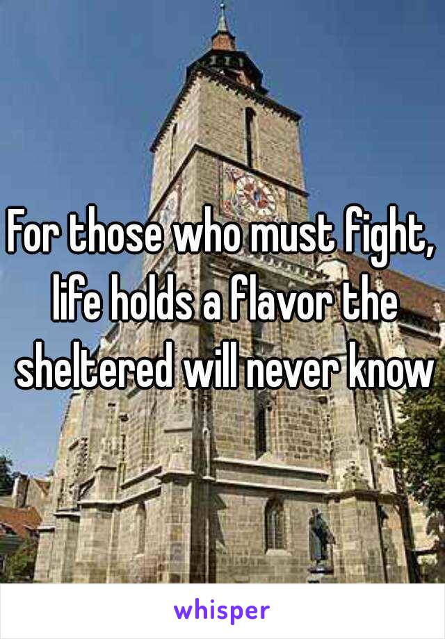 For those who must fight, life holds a flavor the sheltered will never know