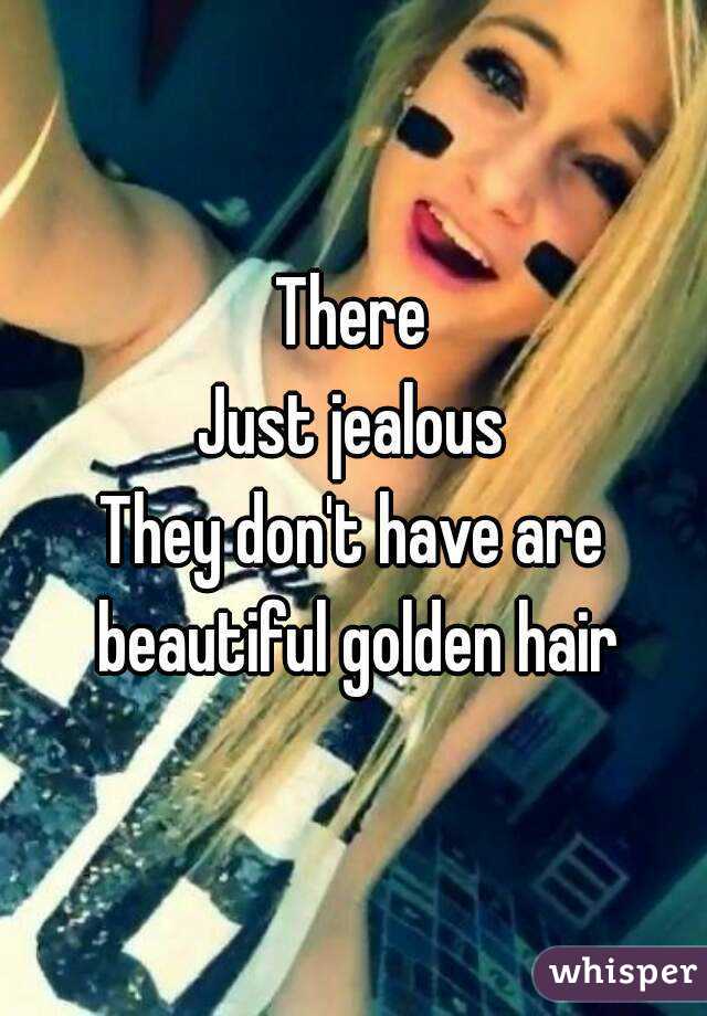 There
Just jealous
They don't have are beautiful golden hair