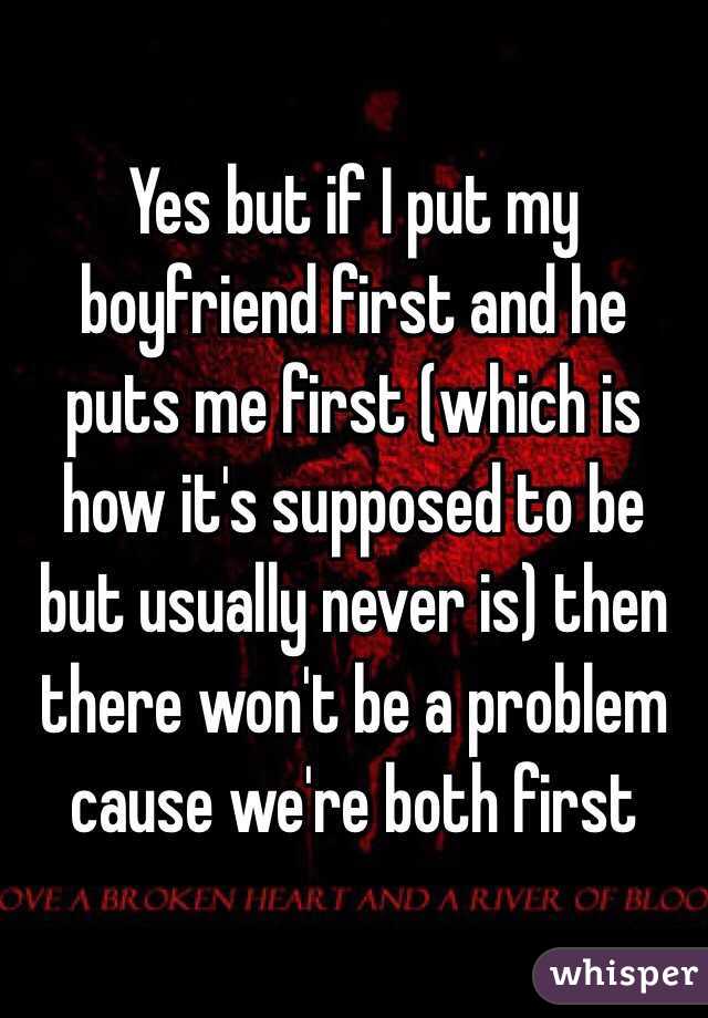 Yes but if I put my boyfriend first and he puts me first (which is how it's supposed to be but usually never is) then there won't be a problem cause we're both first