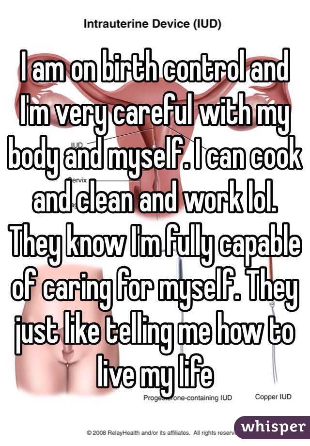 I am on birth control and I'm very careful with my body and myself. I can cook and clean and work lol. They know I'm fully capable of caring for myself. They just like telling me how to live my life