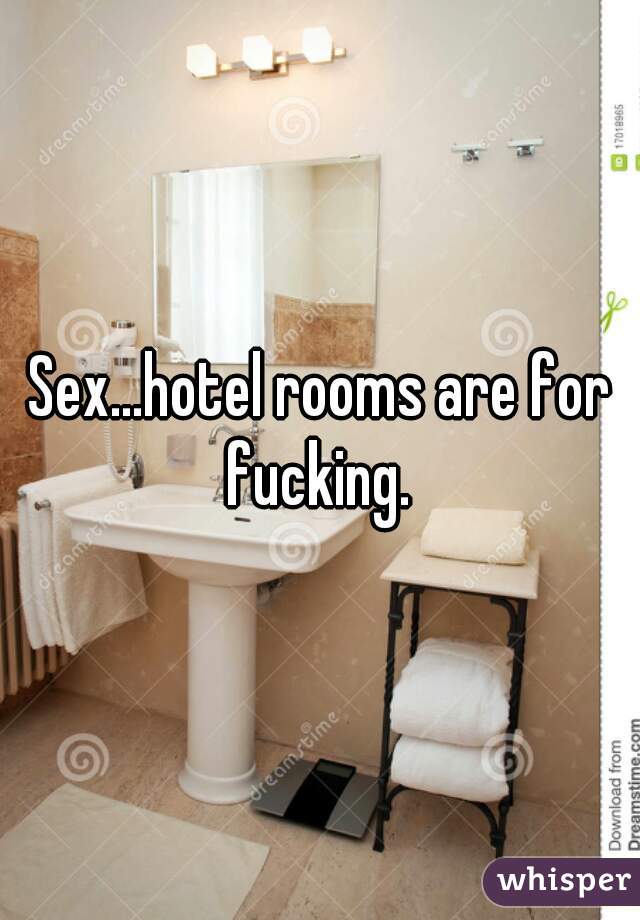 Sex...hotel rooms are for fucking. 
