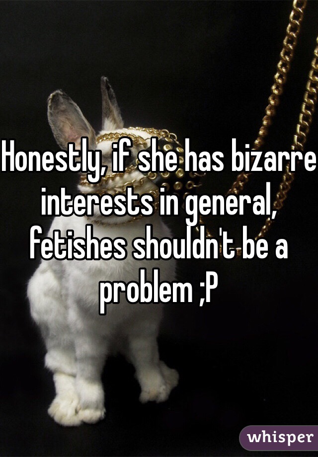 Honestly, if she has bizarre interests in general, fetishes shouldn't be a problem ;P