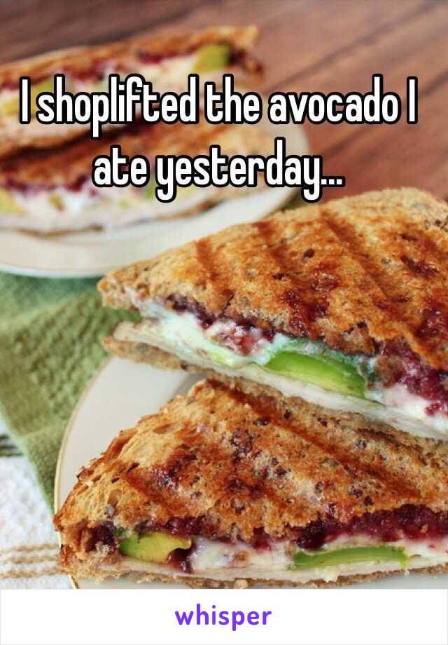 I shoplifted the avocado I ate yesterday...