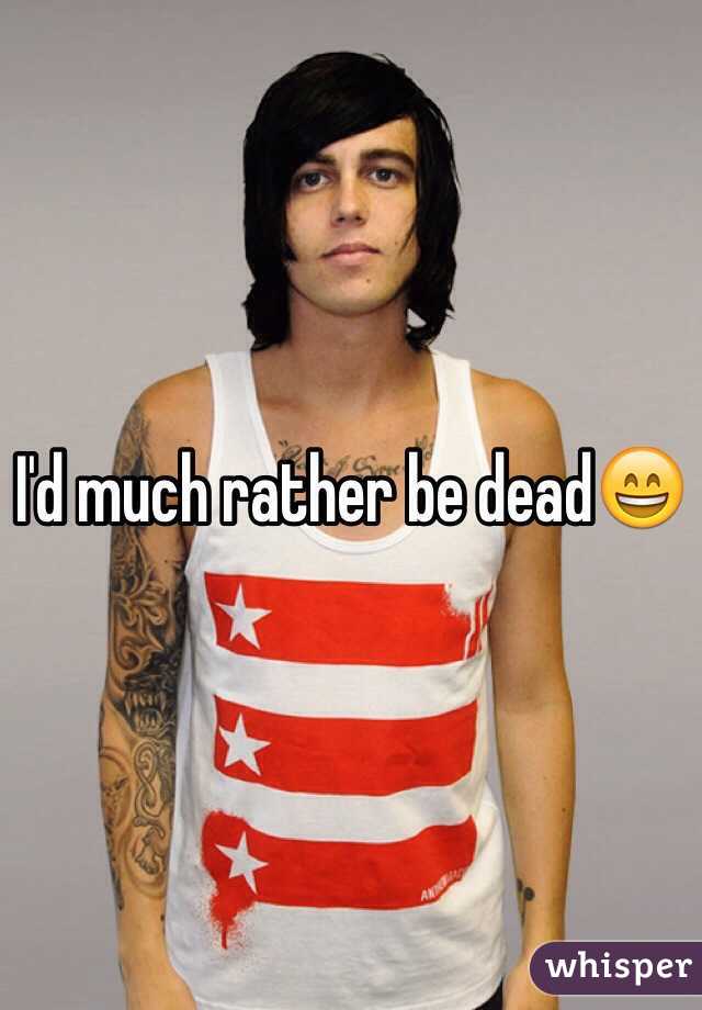 I'd much rather be dead😄