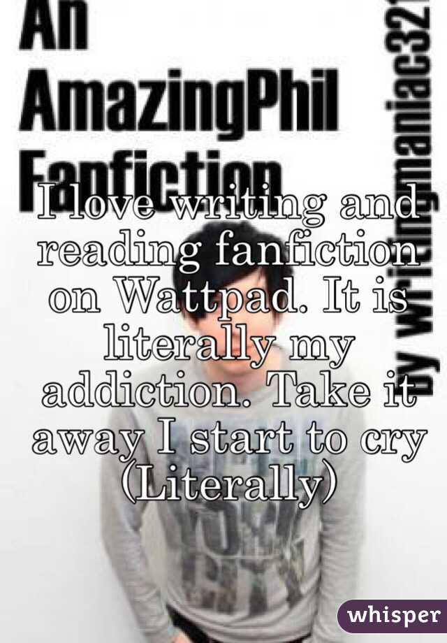I love writing and reading fanfiction on Wattpad. It is literally my addiction. Take it away I start to cry (Literally)