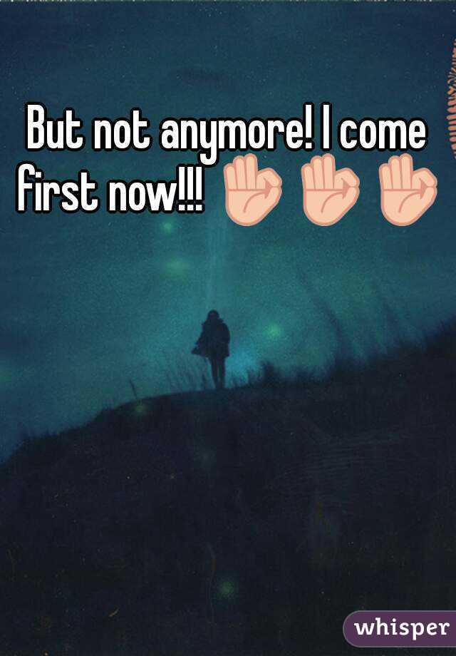 But not anymore! I come first now!!! 👌👌👌