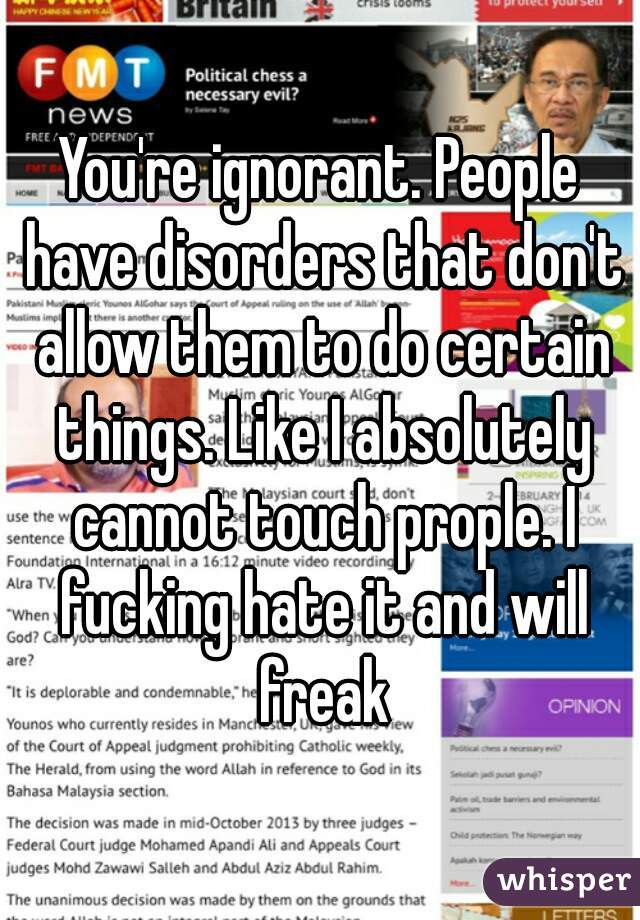 You're ignorant. People have disorders that don't allow them to do certain things. Like I absolutely cannot touch prople. I fucking hate it and will freak