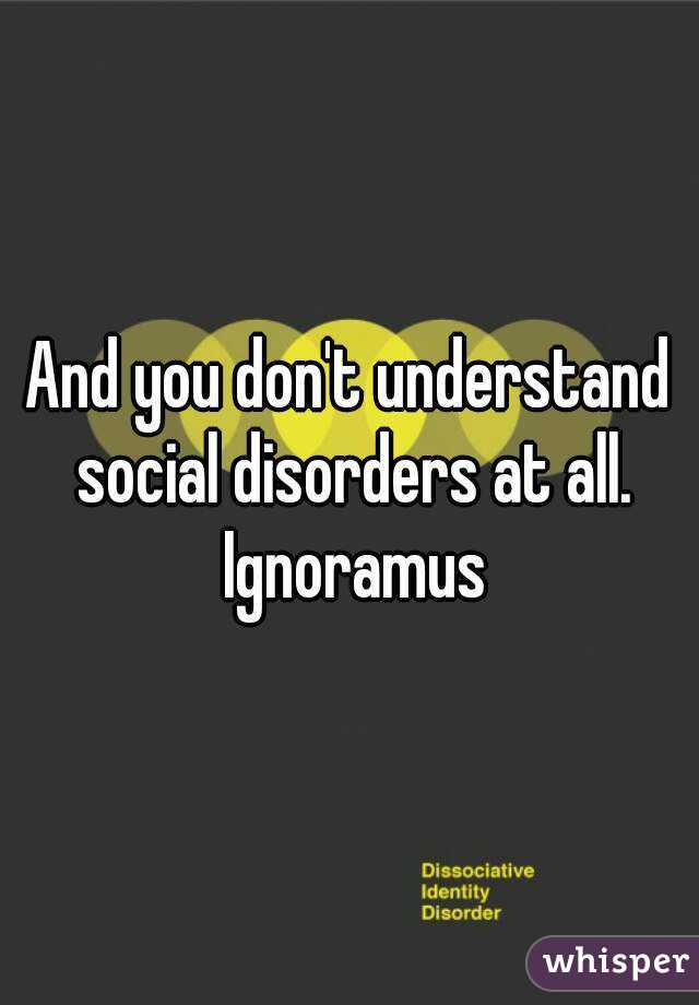 And you don't understand social disorders at all. Ignoramus