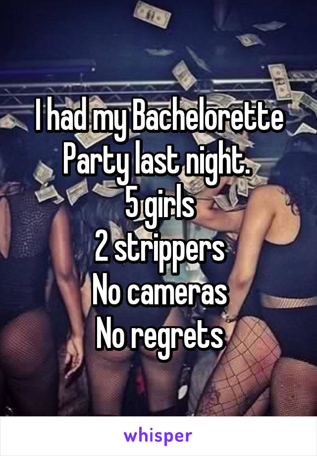 I had my Bachelorette Party last night. 
5 girls
2 strippers
No cameras
No regrets