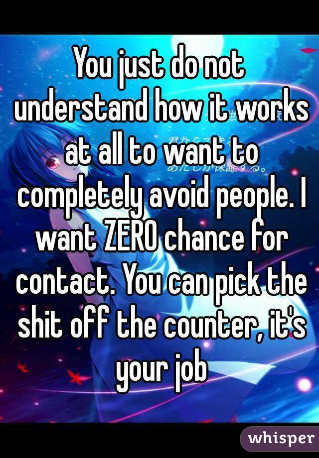 You just do not understand how it works at all to want to completely avoid people. I want ZERO chance for contact. You can pick the shit off the counter, it's your job