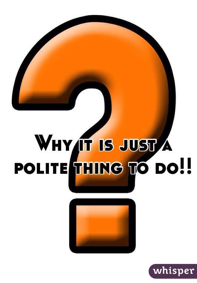 Why it is just a polite thing to do!!