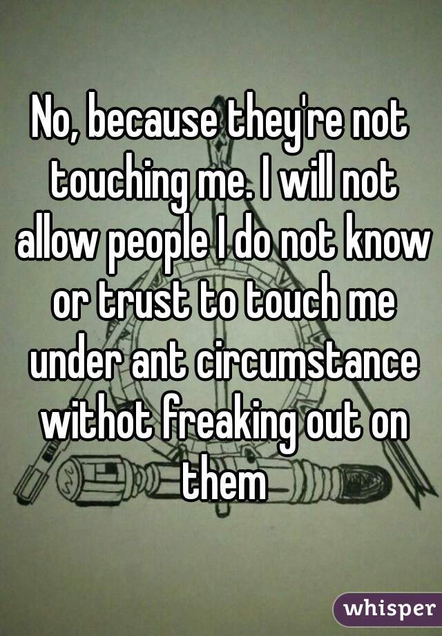 No, because they're not touching me. I will not allow people I do not know or trust to touch me under ant circumstance withot freaking out on them