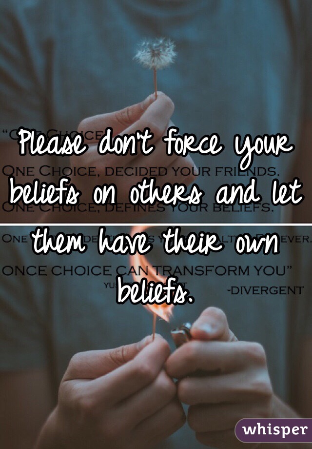 Please don't force your beliefs on others and let them have their own beliefs. 