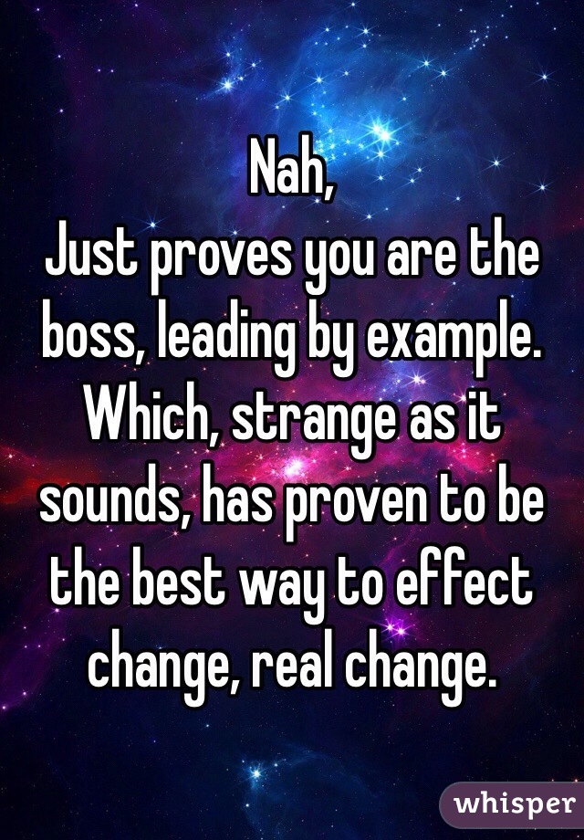 Nah,
Just proves you are the boss, leading by example. Which, strange as it sounds, has proven to be the best way to effect change, real change.