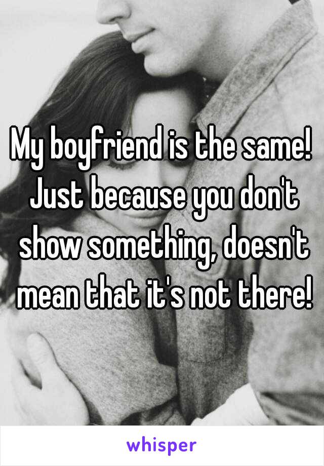 My boyfriend is the same! Just because you don't show something, doesn't mean that it's not there!