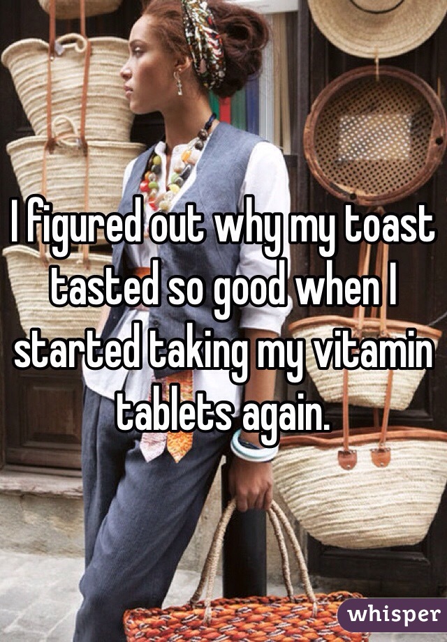 I figured out why my toast tasted so good when I started taking my vitamin tablets again.
