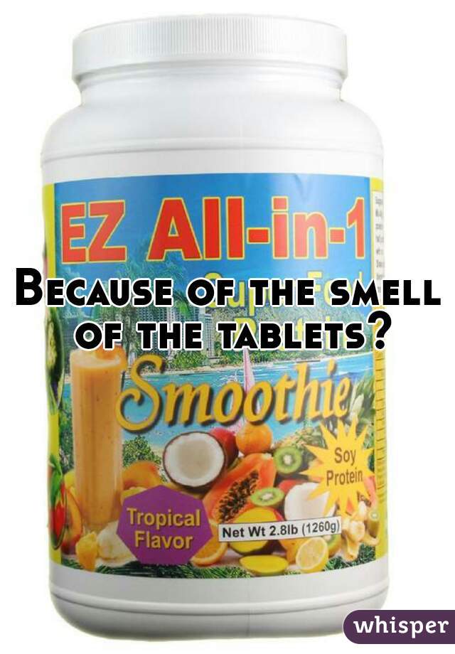 Because of the smell of the tablets?