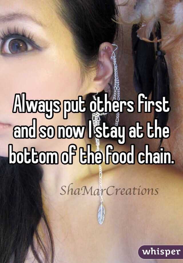 Always put others first and so now I stay at the bottom of the food chain.