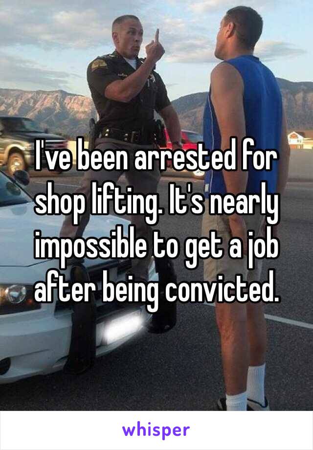 I've been arrested for shop lifting. It's nearly impossible to get a job after being convicted.