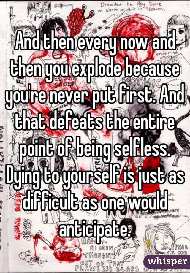 And then every now and then you explode because you're never put first. And that defeats the entire point of being selfless. Dying to yourself is just as difficult as one would anticipate. 