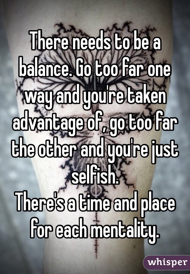 There needs to be a balance. Go too far one way and you're taken advantage of, go too far the other and you're just selfish.
There's a time and place for each mentality.