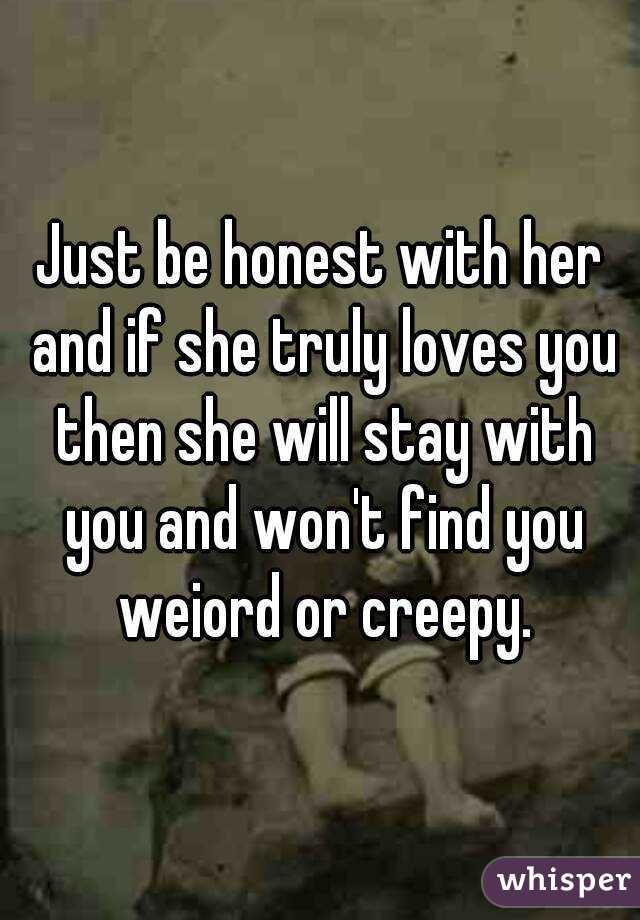 Just be honest with her and if she truly loves you then she will stay with you and won't find you weiord or creepy.