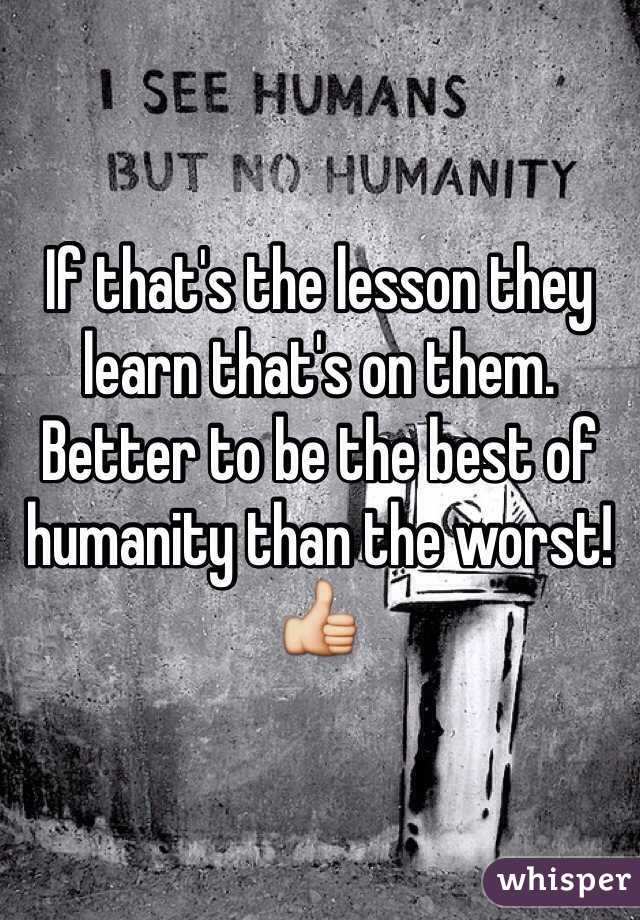 If that's the lesson they learn that's on them. Better to be the best of humanity than the worst! 👍