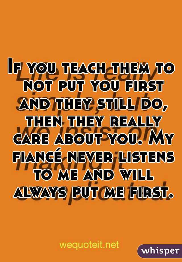 If you teach them to not put you first and they still do, then they really care about you. My fiancé never listens to me and will always put me first. 