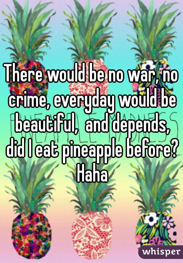 There would be no war, no crime, everyday would be beautiful,  and depends, did I eat pineapple before? Haha