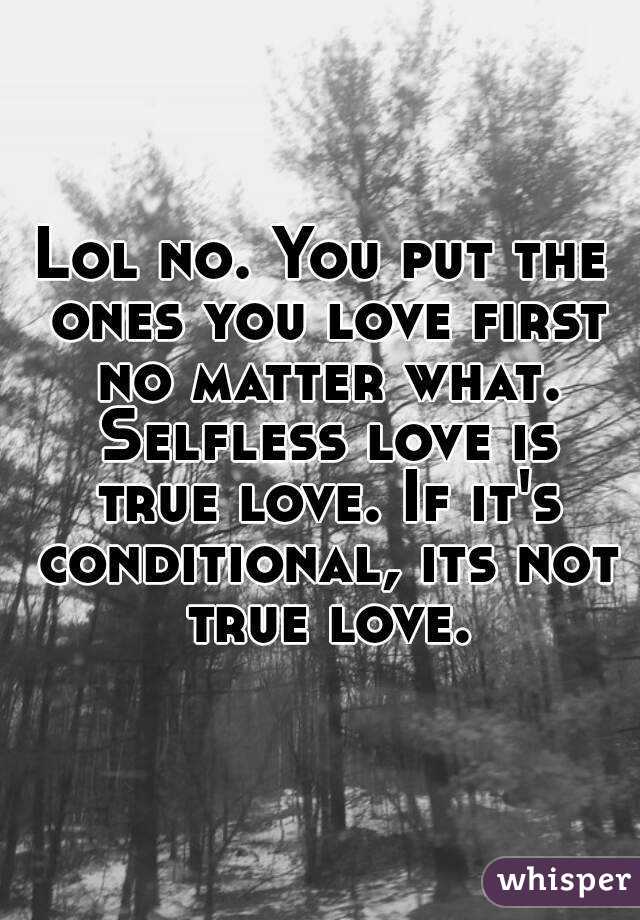 Lol no. You put the ones you love first no matter what. Selfless love is true love. If it's conditional, its not true love.