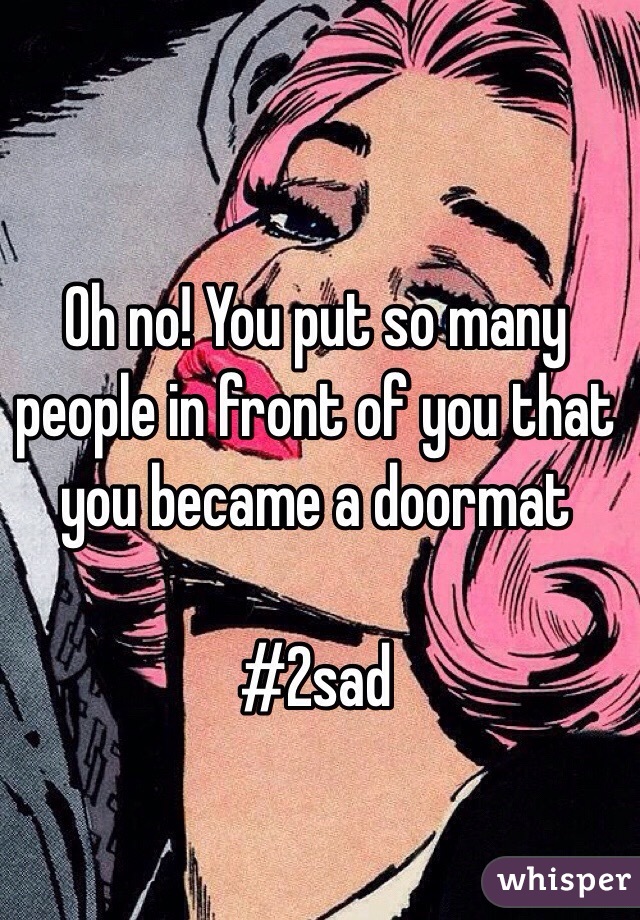 Oh no! You put so many people in front of you that you became a doormat 

#2sad